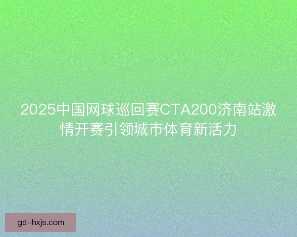 2025中国网球巡回赛CTA200济南站激情开赛引领城市体育新活力