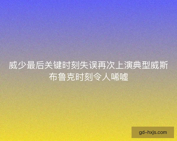 威少最后关键时刻失误再次上演典型威斯布鲁克时刻令人唏嘘