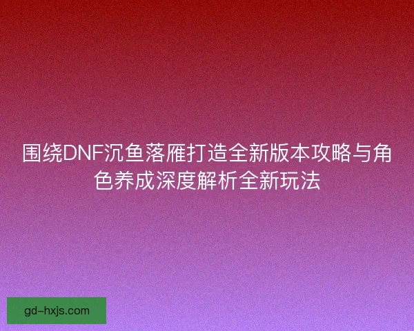 围绕DNF沉鱼落雁打造全新版本攻略与角色养成深度解析全新玩法