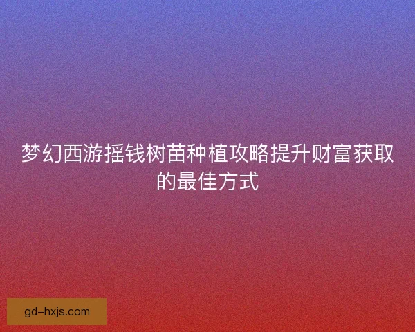 梦幻西游摇钱树苗种植攻略提升财富获取的最佳方式