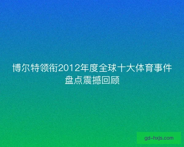 博尔特领衔2012年度全球十大体育事件盘点震撼回顾