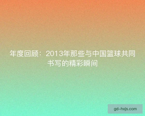 年度回顾：2013年那些与中国篮球共同书写的精彩瞬间