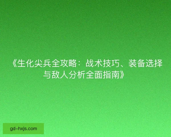 《生化尖兵全攻略：战术技巧、装备选择与敌人分析全面指南》
