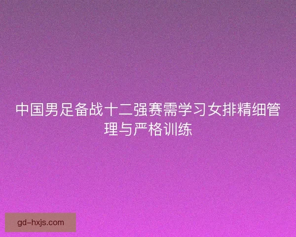 中国男足备战十二强赛需学习女排精细管理与严格训练