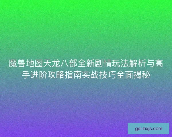 魔兽地图天龙八部全新剧情玩法解析与高手进阶攻略指南实战技巧全面揭秘