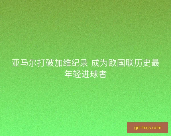 亚马尔打破加维纪录 成为欧国联历史最年轻进球者