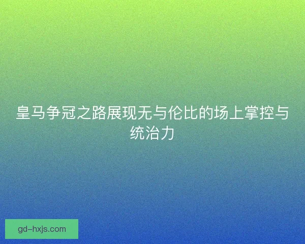 皇马争冠之路展现无与伦比的场上掌控与统治力