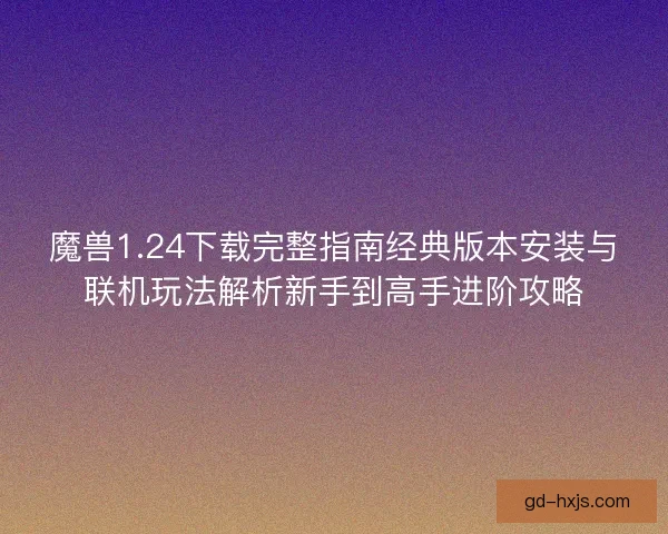 魔兽1.24下载完整指南经典版本安装与联机玩法解析新手到高手进阶攻略
