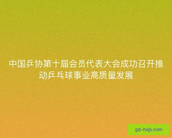 中国乒协第十届会员代表大会成功召开推动乒乓球事业高质量发展