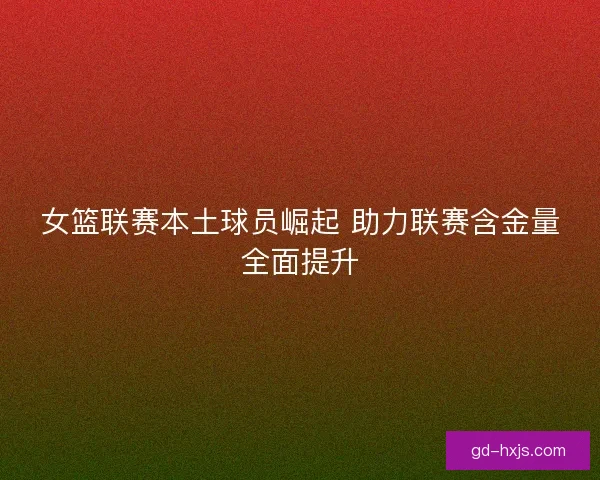 女篮联赛本土球员崛起 助力联赛含金量全面提升