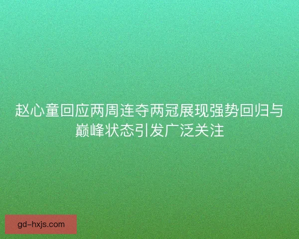 赵心童回应两周连夺两冠展现强势回归与巅峰状态引发广泛关注
