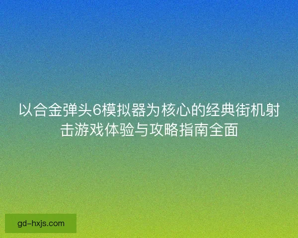 以合金弹头6模拟器为核心的经典街机射击游戏体验与攻略指南全面