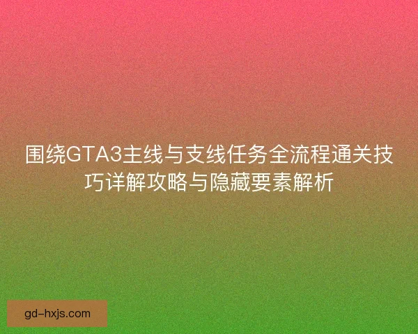 围绕GTA3主线与支线任务全流程通关技巧详解攻略与隐藏要素解析