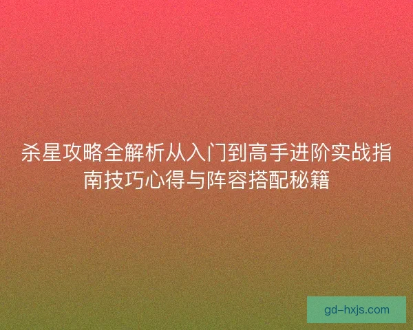 杀星攻略全解析从入门到高手进阶实战指南技巧心得与阵容搭配秘籍