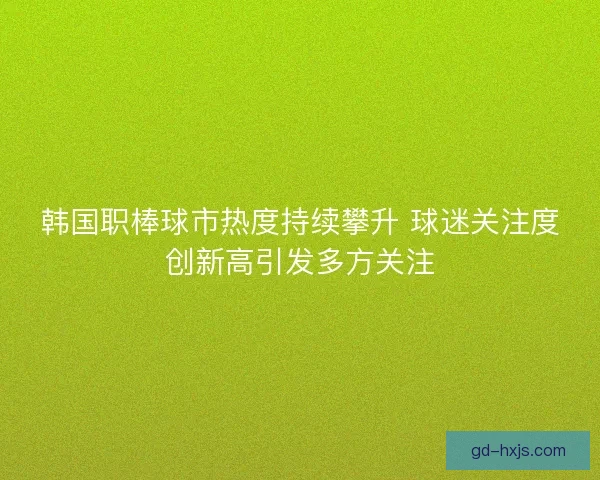 韩国职棒球市热度持续攀升 球迷关注度创新高引发多方关注