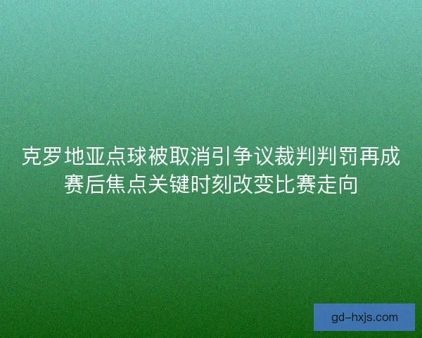 克罗地亚点球被取消引争议裁判判罚再成赛后焦点关键时刻改变比赛走向