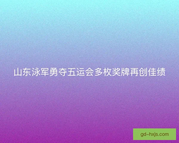 山东泳军勇夺五运会多枚奖牌再创佳绩