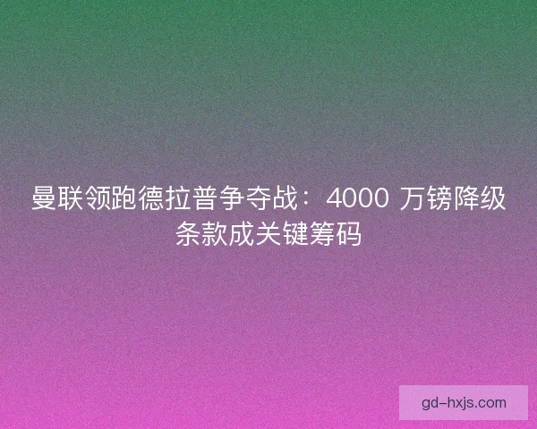 曼联领跑德拉普争夺战：4000 万镑降级条款成关键筹码