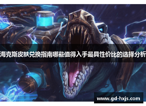 海克斯皮肤兑换指南哪些值得入手最具性价比的选择分析